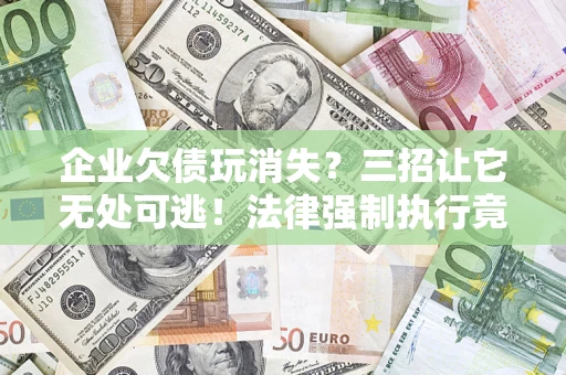 北京企业欠债玩消失？三招让它无处可逃！法律强制执行竟比讨债公司还狠？