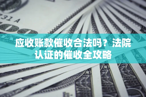 北京应收账款催收合法吗？法院认证的催收全攻略
