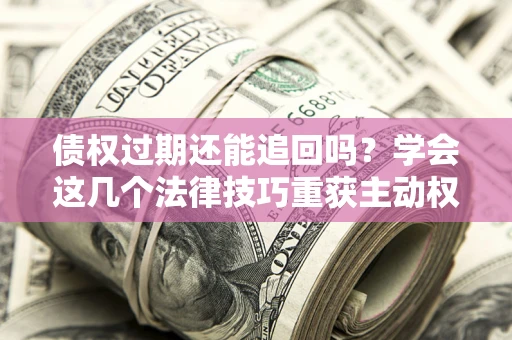 北京债权过期还能追回吗？学会这几个法律技巧重获主动权