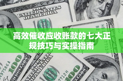 北京高效催收应收账款的七大正规技巧与实操指南