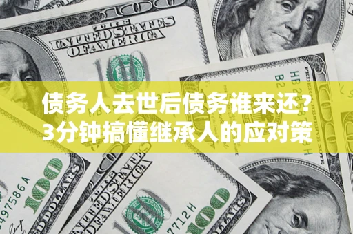 北京债务人去世后债务谁来还？3分钟搞懂继承人的应对策略