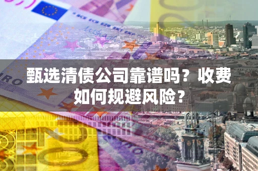 北京甄选清债公司靠谱吗？收费如何规避风险？