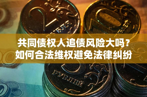 北京共同债权人追债风险大吗?如何合法维权避免法律纠纷? 北京共同债权人追债风险大吗?如何合法维权避免法律纠纷?