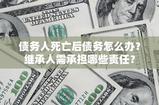 北京债务人死亡后债务怎么办？继承人需承担哪些责任？