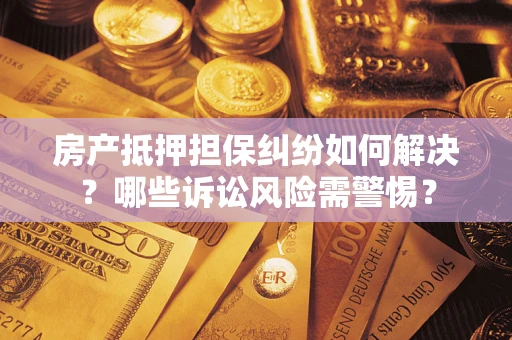北京房产抵押担保纠纷如何解决？哪些诉讼风险需警惕？