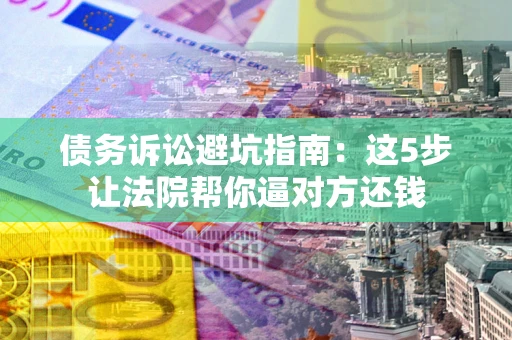 北京债务诉讼避坑指南：这5步让法院帮你逼对方还钱