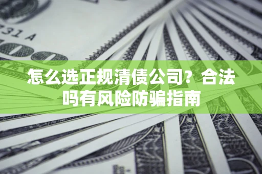 北京怎么选正规清债公司？合法吗有风险防骗指南