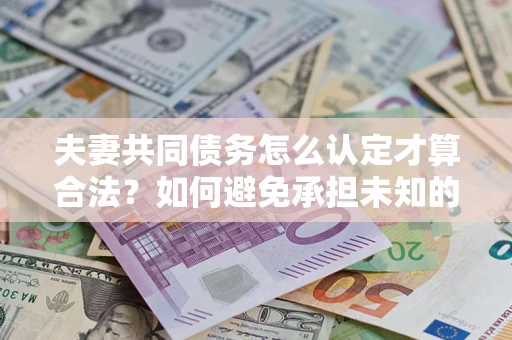 北京夫妻共同债务怎么认定才算合法？如何避免承担未知的债务风险？