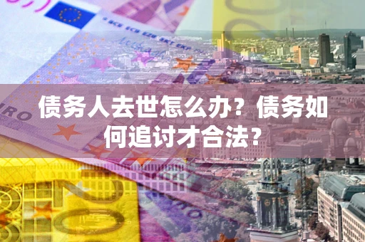 北京债务人去世怎么办？债务如何追讨才合法？