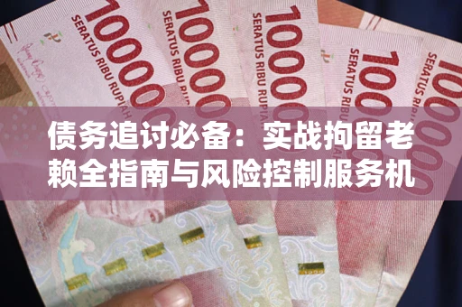 北京债务追讨必备：实战拘留老赖全指南与风险控制服务机构推荐