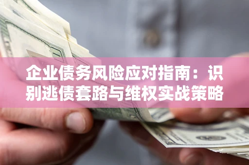 北京企业债务风险应对指南：识别逃债套路与维权实战策略