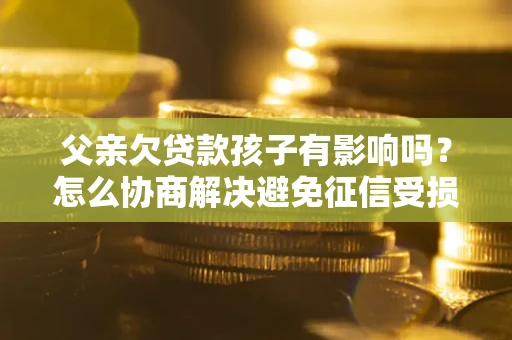 北京父亲欠贷款孩子有影响吗？怎么协商解决避免征信受损？