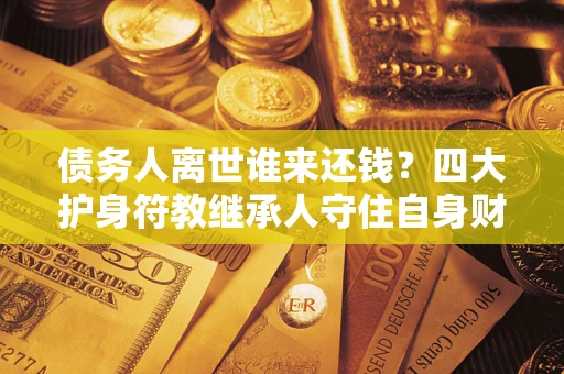 北京债务人离世谁来还钱？四大护身符教继承人守住自身财产