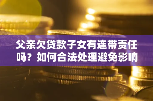 北京父亲欠贷款子女有连带责任吗？如何合法处理避免影响？