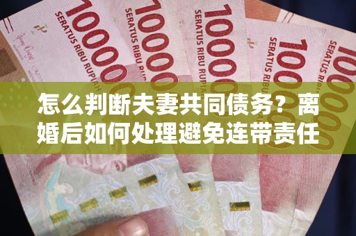 北京怎么判断夫妻共同债务？离婚后如何处理避免连带责任？