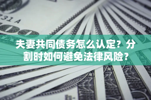 北京夫妻共同债务怎么认定？分割时如何避免法律风险？