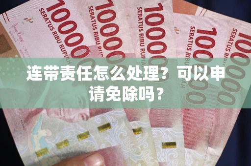 北京连带责任怎么处理？可以申请免除吗？