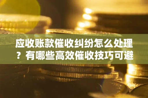 北京应收账款催收纠纷怎么处理？有哪些高效催收技巧可避免坏账？