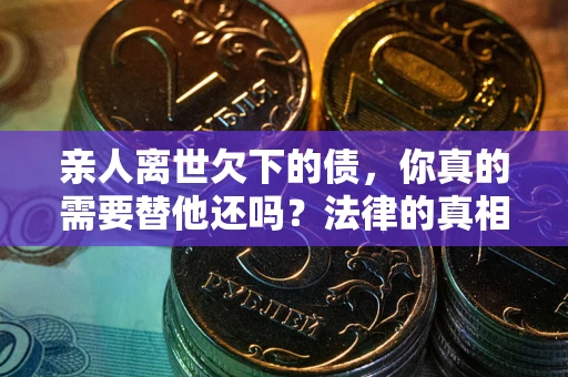 北京亲人离世欠下的债，你真的需要替他还吗？法律的真相或许与你想的不一样