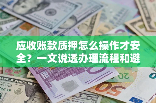 北京应收账款质押怎么操作才安全？一文说透办理流程和避险绝招